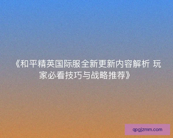 《和平精英国际服全新更新内容解析 玩家必看技巧与战略推荐》