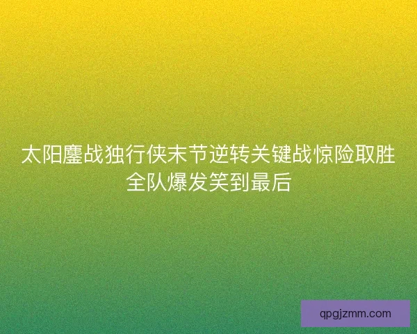 太阳鏖战独行侠末节逆转关键战惊险取胜全队爆发笑到最后