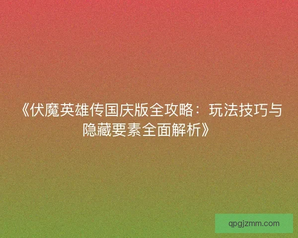 《伏魔英雄传国庆版全攻略：玩法技巧与隐藏要素全面解析》