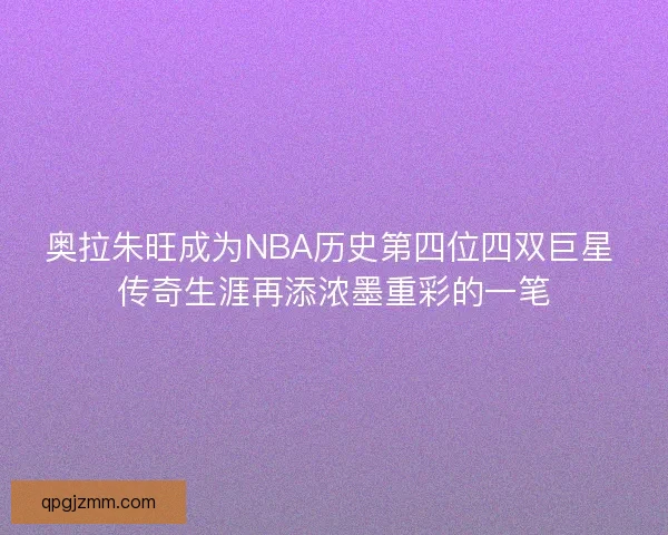 奥拉朱旺成为NBA历史第四位四双巨星 传奇生涯再添浓墨重彩的一笔