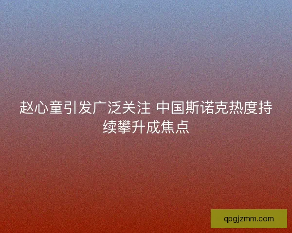 赵心童引发广泛关注 中国斯诺克热度持续攀升成焦点