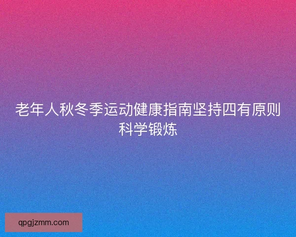 老年人秋冬季运动健康指南坚持四有原则科学锻炼