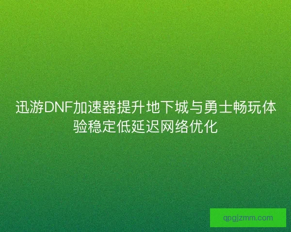 迅游DNF加速器提升地下城与勇士畅玩体验稳定低延迟网络优化