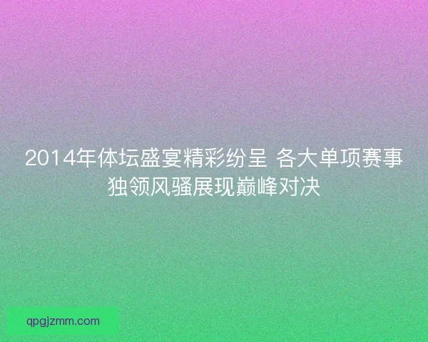 2014年体坛盛宴精彩纷呈 各大单项赛事独领风骚展现巅峰对决