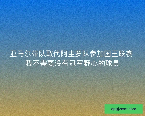 亚马尔带队取代阿圭罗队参加国王联赛 我不需要没有冠军野心的球员