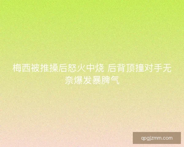 梅西被推搡后怒火中烧 后背顶撞对手无奈爆发暴脾气