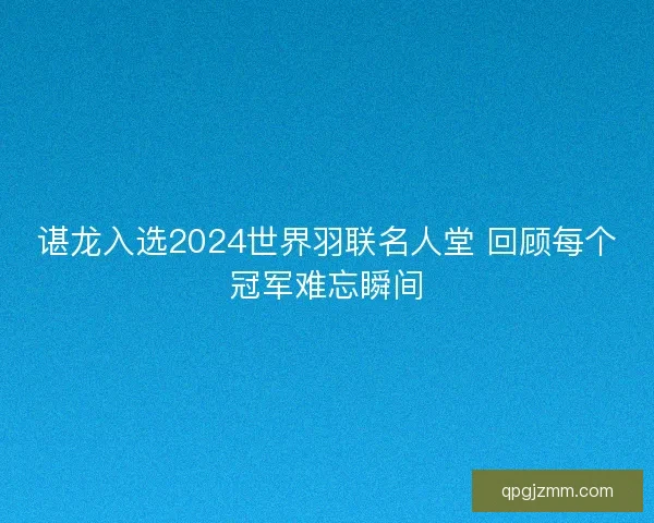 谌龙入选2024世界羽联名人堂 回顾每个冠军难忘瞬间