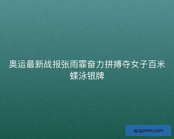 奥运最新战报张雨霏奋力拼搏夺女子百米蝶泳银牌