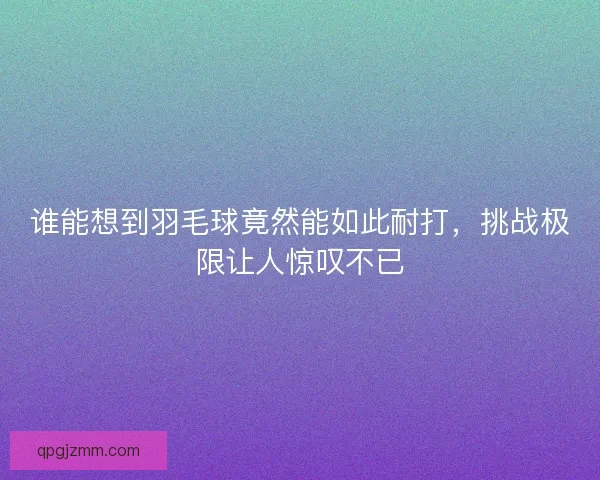 谁能想到羽毛球竟然能如此耐打，挑战极限让人惊叹不已