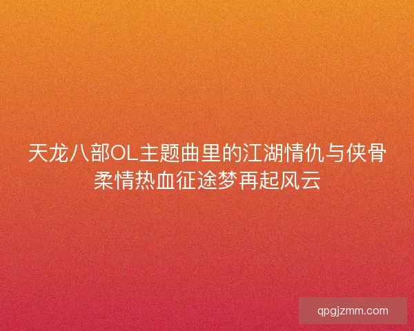 天龙八部OL主题曲里的江湖情仇与侠骨柔情热血征途梦再起风云