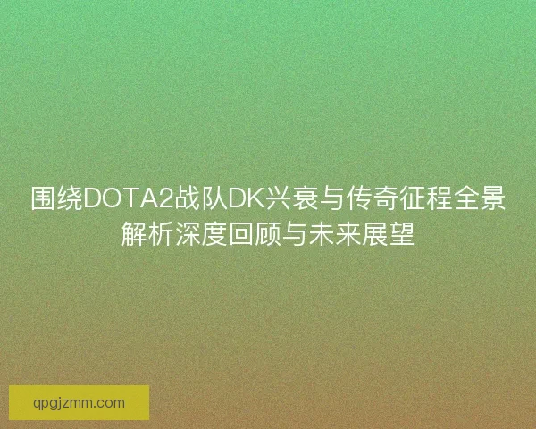 围绕DOTA2战队DK兴衰与传奇征程全景解析深度回顾与未来展望