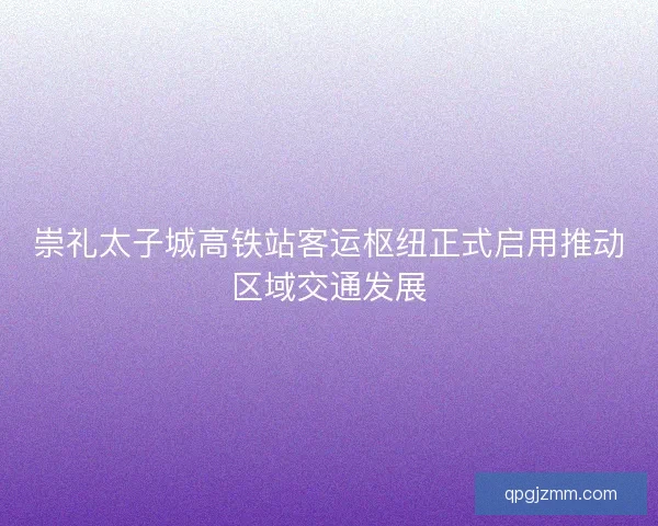 崇礼太子城高铁站客运枢纽正式启用推动区域交通发展