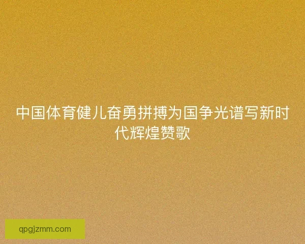 中国体育健儿奋勇拼搏为国争光谱写新时代辉煌赞歌