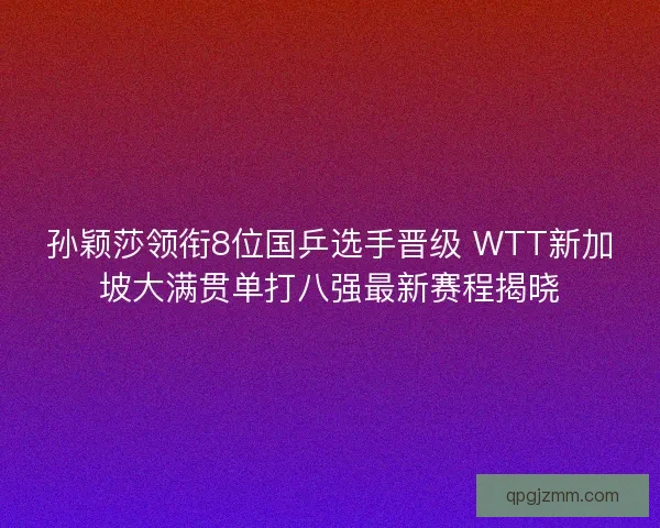 孙颖莎领衔8位国乒选手晋级 WTT新加坡大满贯单打八强最新赛程揭晓